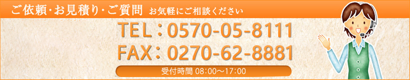 お問い合わせ ご依頼・お見積り・ご質問お気軽にご連絡くださいTEL：0270-62-8111 FAX：0270-62-8881 受付時間　8：00～17：00